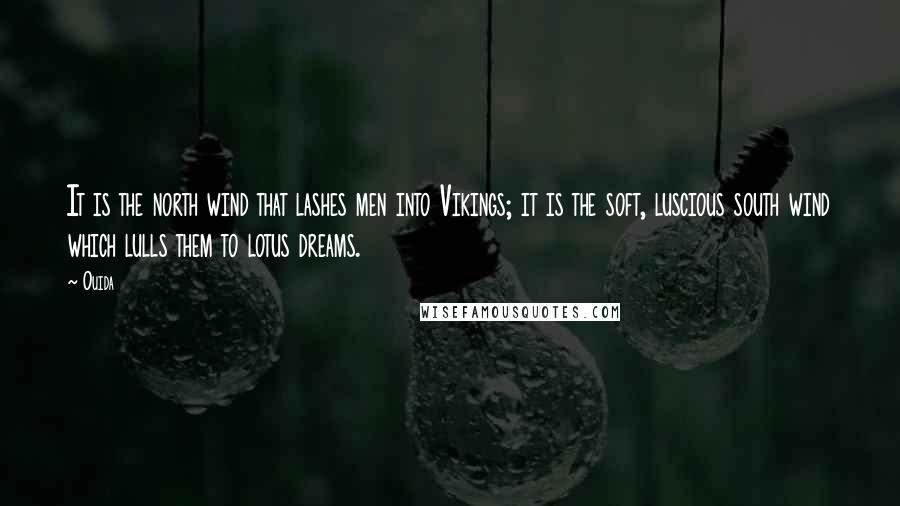 Ouida Quotes: It is the north wind that lashes men into Vikings; it is the soft, luscious south wind which lulls them to lotus dreams.