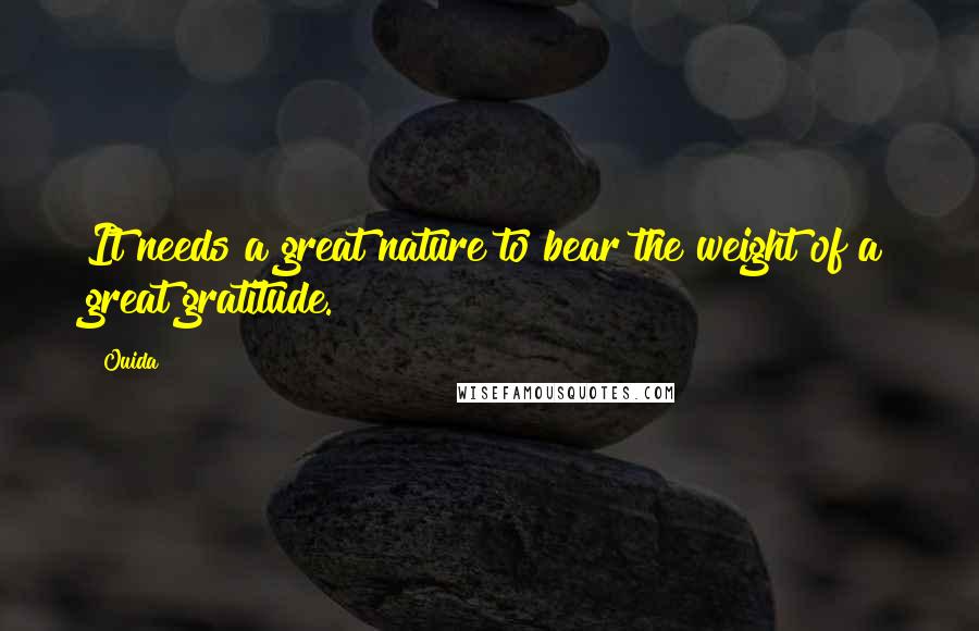 Ouida Quotes: It needs a great nature to bear the weight of a great gratitude.