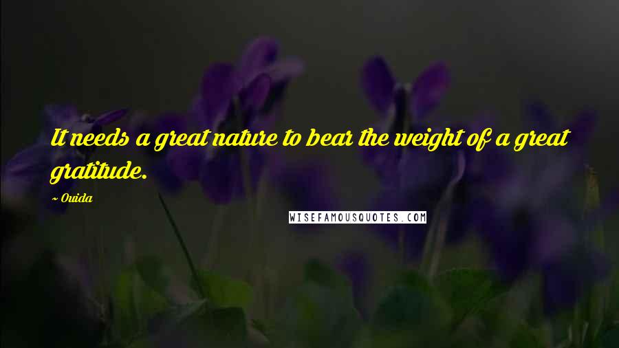 Ouida Quotes: It needs a great nature to bear the weight of a great gratitude.