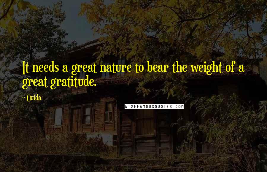 Ouida Quotes: It needs a great nature to bear the weight of a great gratitude.