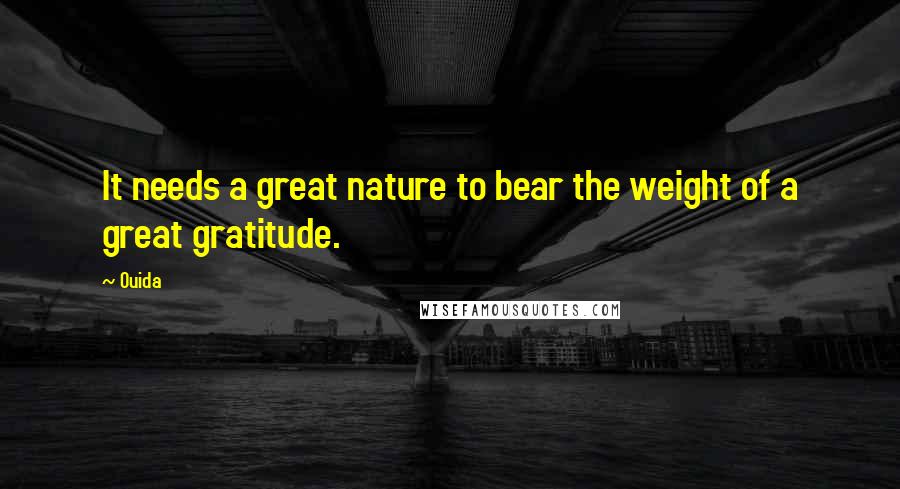 Ouida Quotes: It needs a great nature to bear the weight of a great gratitude.