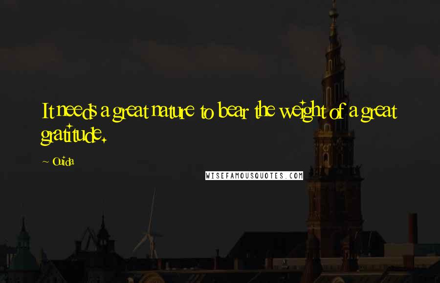 Ouida Quotes: It needs a great nature to bear the weight of a great gratitude.