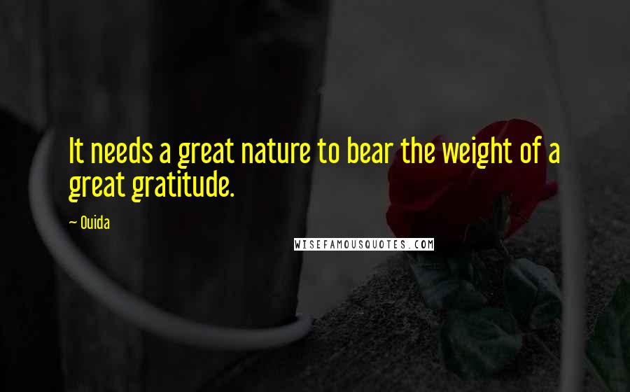 Ouida Quotes: It needs a great nature to bear the weight of a great gratitude.