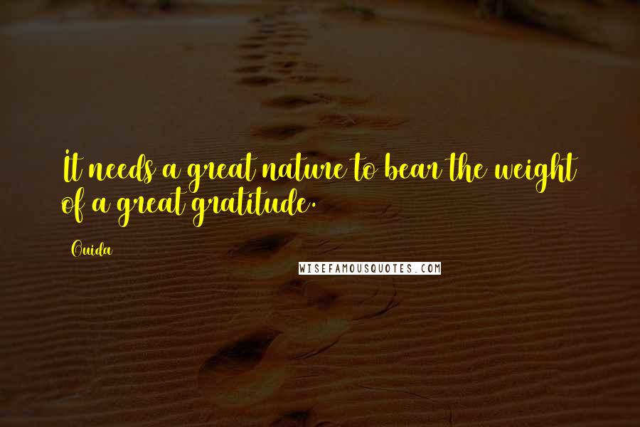 Ouida Quotes: It needs a great nature to bear the weight of a great gratitude.