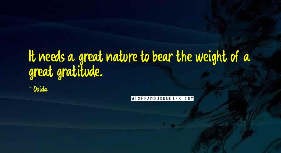 Ouida Quotes: It needs a great nature to bear the weight of a great gratitude.