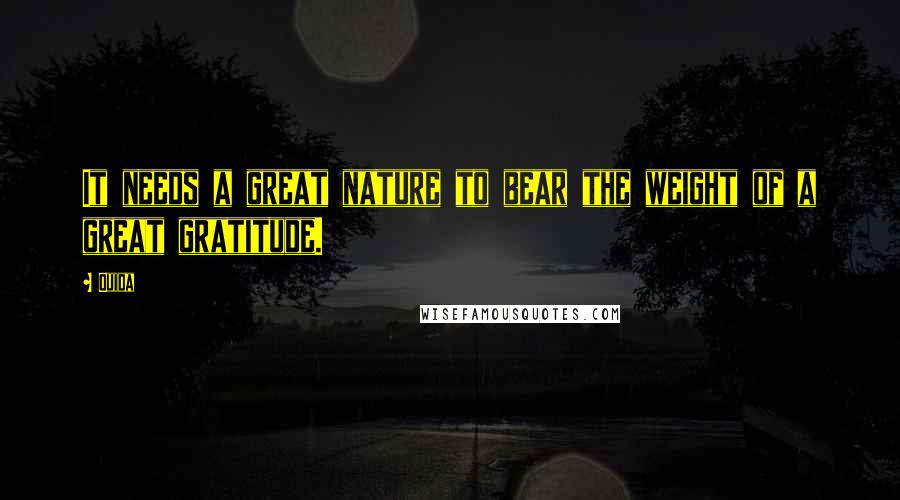 Ouida Quotes: It needs a great nature to bear the weight of a great gratitude.