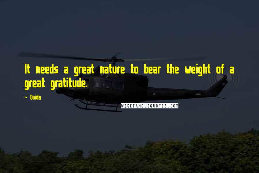 Ouida Quotes: It needs a great nature to bear the weight of a great gratitude.