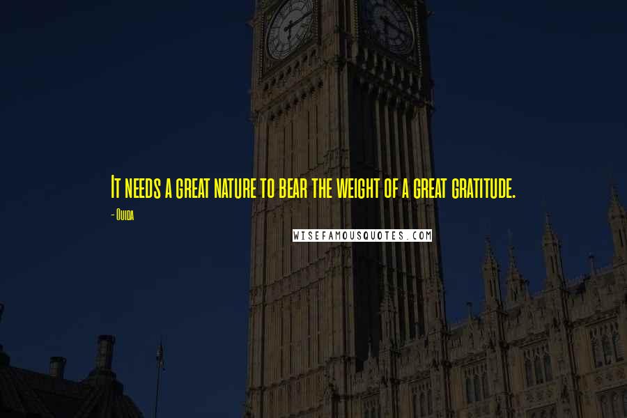 Ouida Quotes: It needs a great nature to bear the weight of a great gratitude.