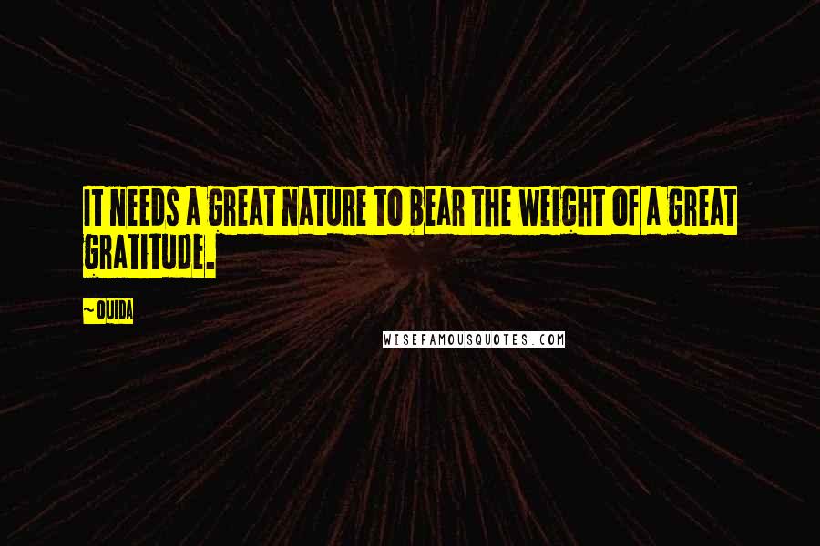 Ouida Quotes: It needs a great nature to bear the weight of a great gratitude.