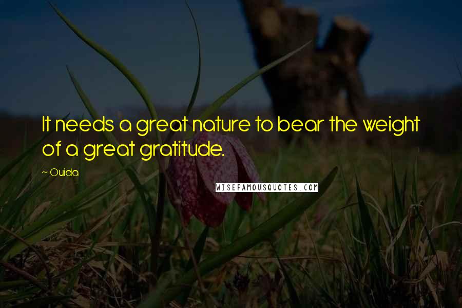 Ouida Quotes: It needs a great nature to bear the weight of a great gratitude.