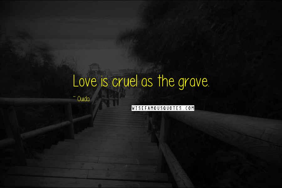 Ouida Quotes: Love is cruel as the grave.