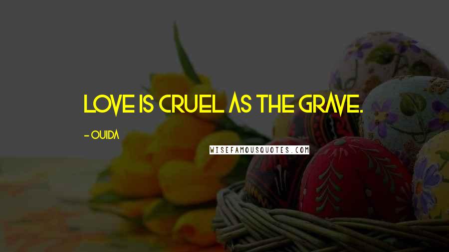 Ouida Quotes: Love is cruel as the grave.