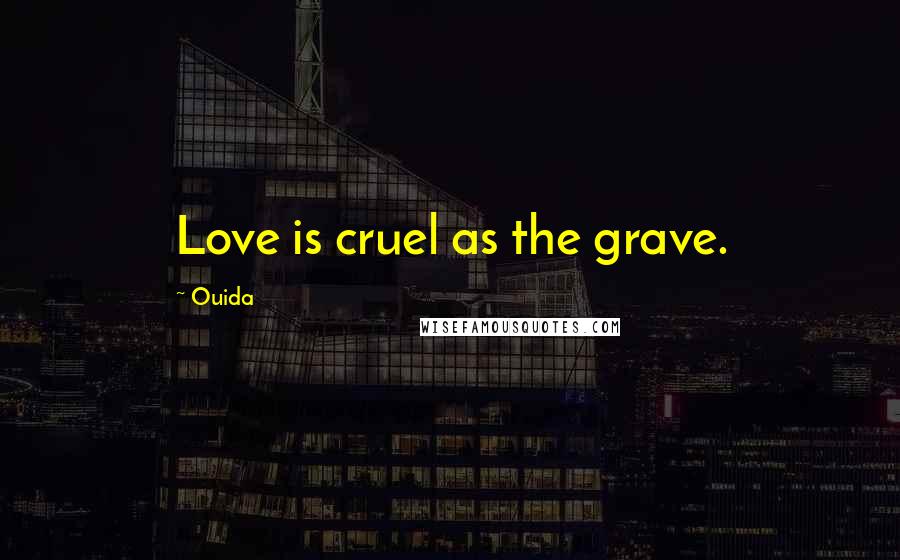 Ouida Quotes: Love is cruel as the grave.