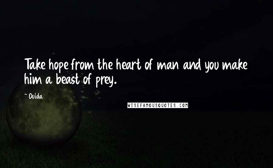 Ouida Quotes: Take hope from the heart of man and you make him a beast of prey.