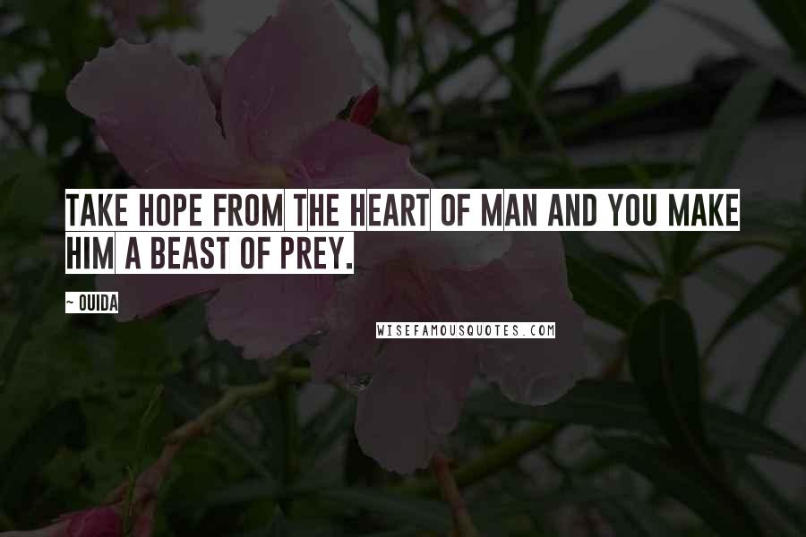 Ouida Quotes: Take hope from the heart of man and you make him a beast of prey.