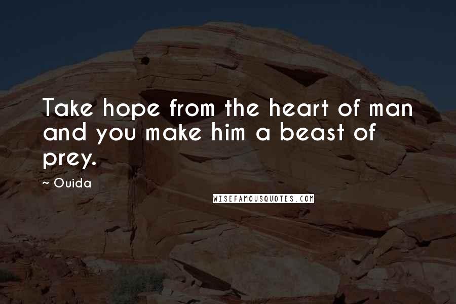 Ouida Quotes: Take hope from the heart of man and you make him a beast of prey.