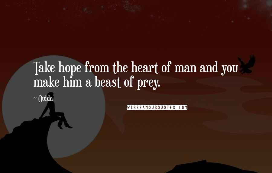 Ouida Quotes: Take hope from the heart of man and you make him a beast of prey.