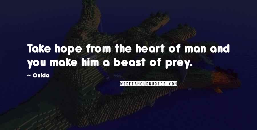 Ouida Quotes: Take hope from the heart of man and you make him a beast of prey.