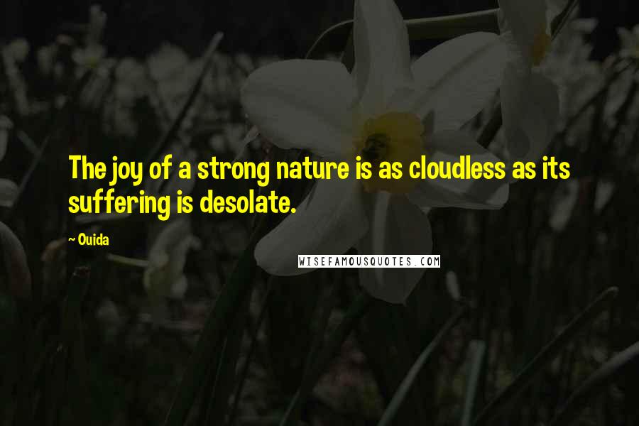 Ouida Quotes: The joy of a strong nature is as cloudless as its suffering is desolate.