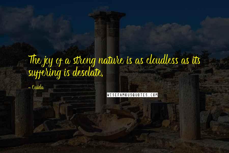 Ouida Quotes: The joy of a strong nature is as cloudless as its suffering is desolate.