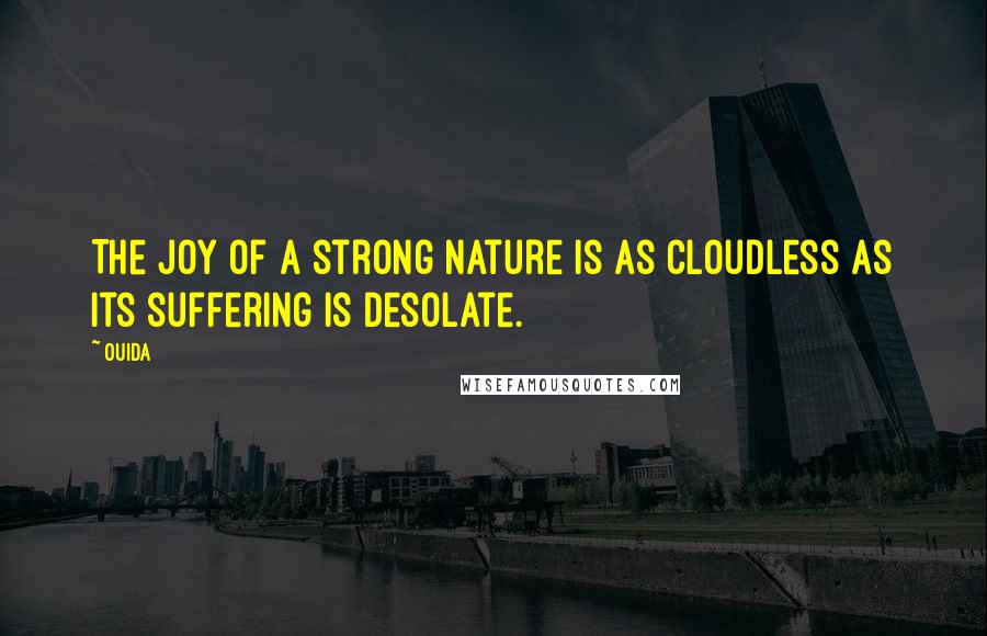 Ouida Quotes: The joy of a strong nature is as cloudless as its suffering is desolate.