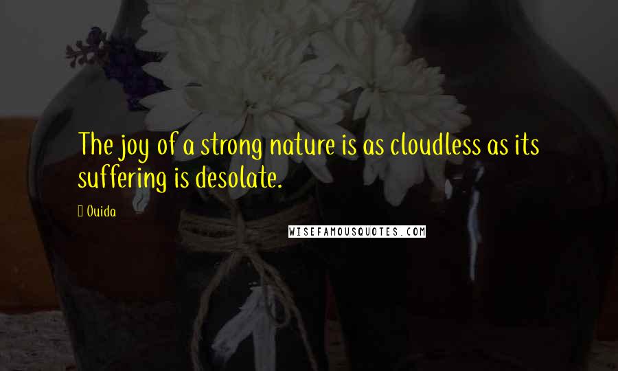 Ouida Quotes: The joy of a strong nature is as cloudless as its suffering is desolate.