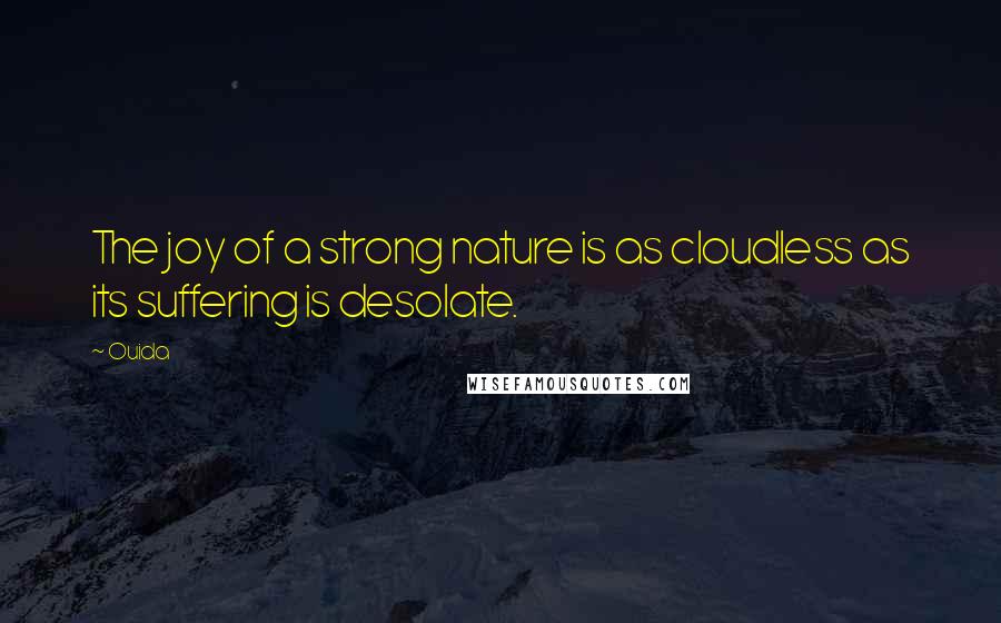 Ouida Quotes: The joy of a strong nature is as cloudless as its suffering is desolate.