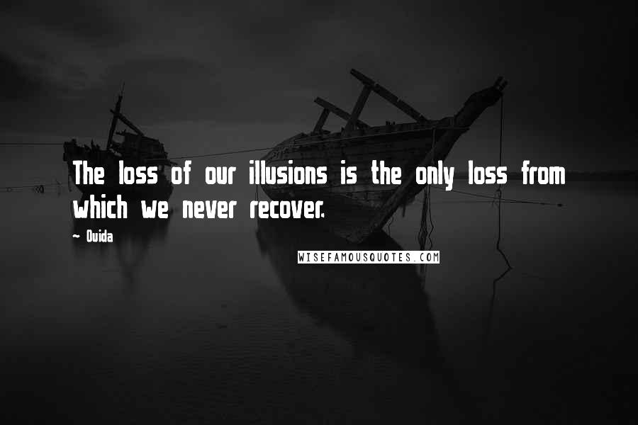 Ouida Quotes: The loss of our illusions is the only loss from which we never recover.