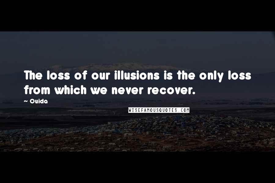 Ouida Quotes: The loss of our illusions is the only loss from which we never recover.