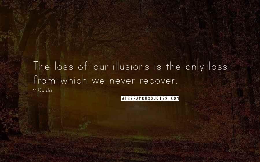 Ouida Quotes: The loss of our illusions is the only loss from which we never recover.