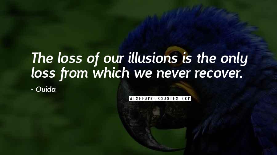 Ouida Quotes: The loss of our illusions is the only loss from which we never recover.