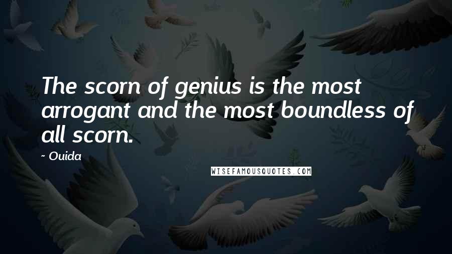 Ouida Quotes: The scorn of genius is the most arrogant and the most boundless of all scorn.