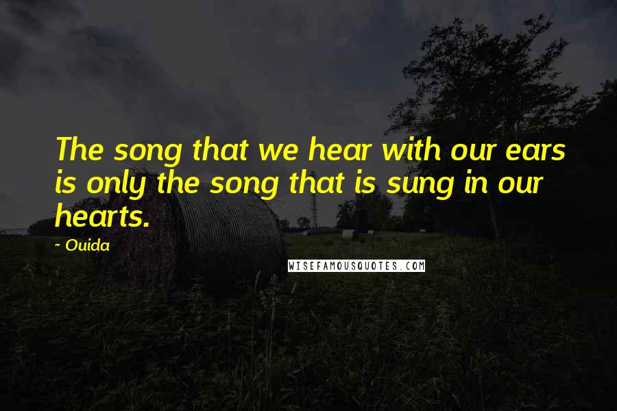 Ouida Quotes: The song that we hear with our ears is only the song that is sung in our hearts.
