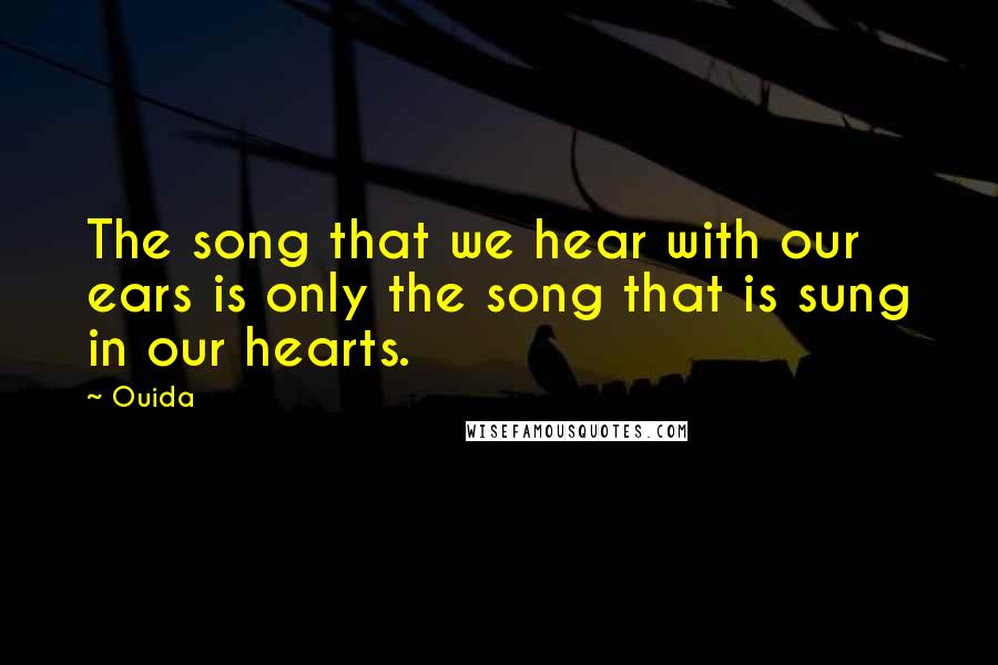 Ouida Quotes: The song that we hear with our ears is only the song that is sung in our hearts.