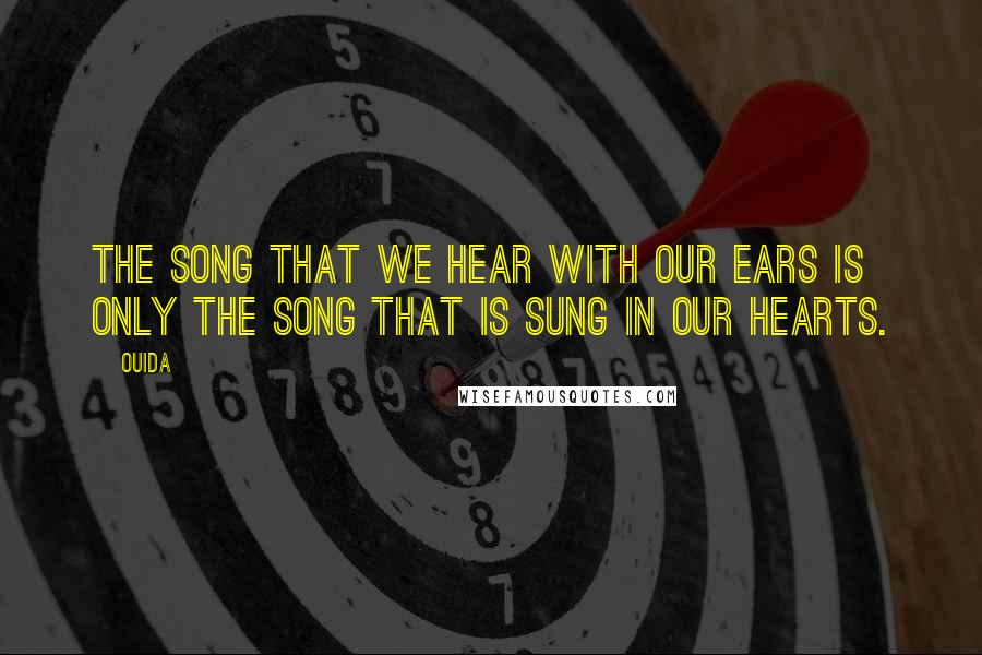 Ouida Quotes: The song that we hear with our ears is only the song that is sung in our hearts.