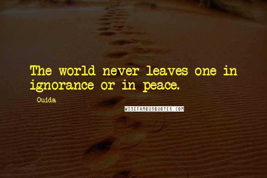 Ouida Quotes: The world never leaves one in ignorance or in peace.