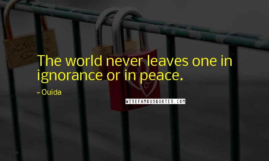 Ouida Quotes: The world never leaves one in ignorance or in peace.