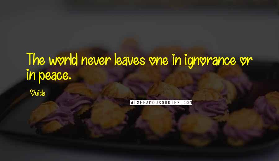 Ouida Quotes: The world never leaves one in ignorance or in peace.