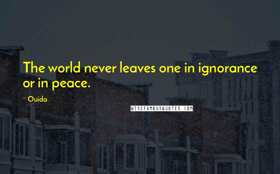 Ouida Quotes: The world never leaves one in ignorance or in peace.