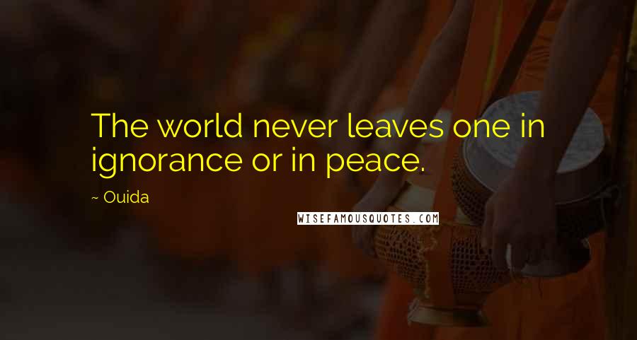Ouida Quotes: The world never leaves one in ignorance or in peace.