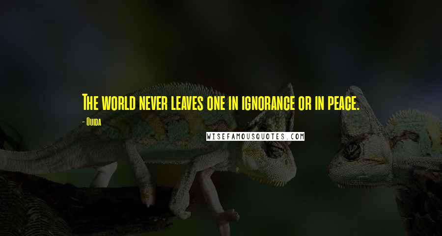 Ouida Quotes: The world never leaves one in ignorance or in peace.