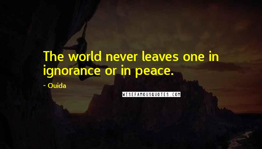 Ouida Quotes: The world never leaves one in ignorance or in peace.