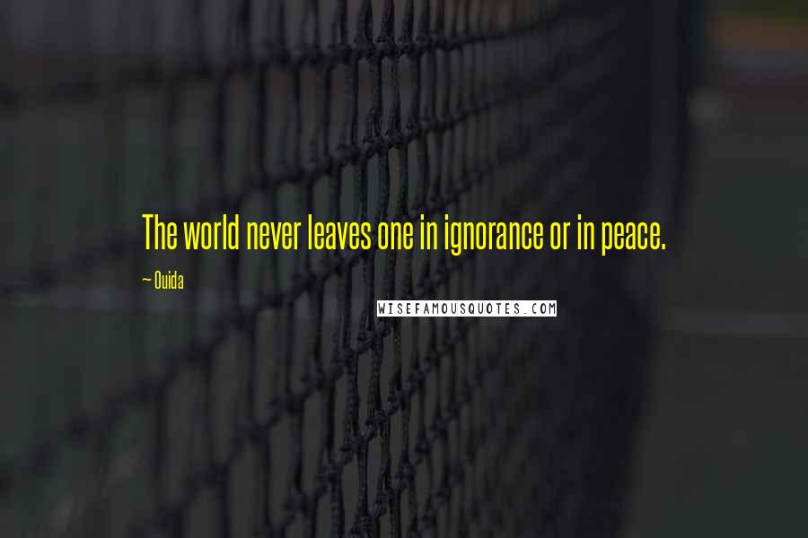 Ouida Quotes: The world never leaves one in ignorance or in peace.