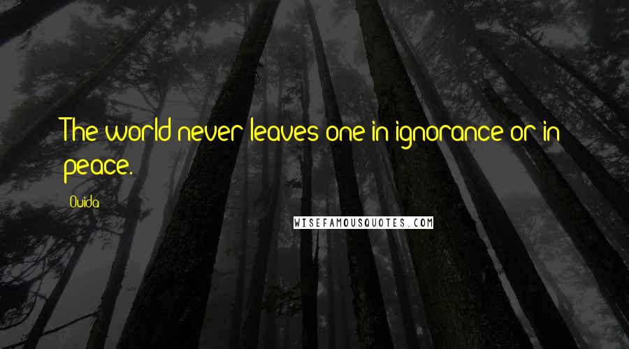 Ouida Quotes: The world never leaves one in ignorance or in peace.