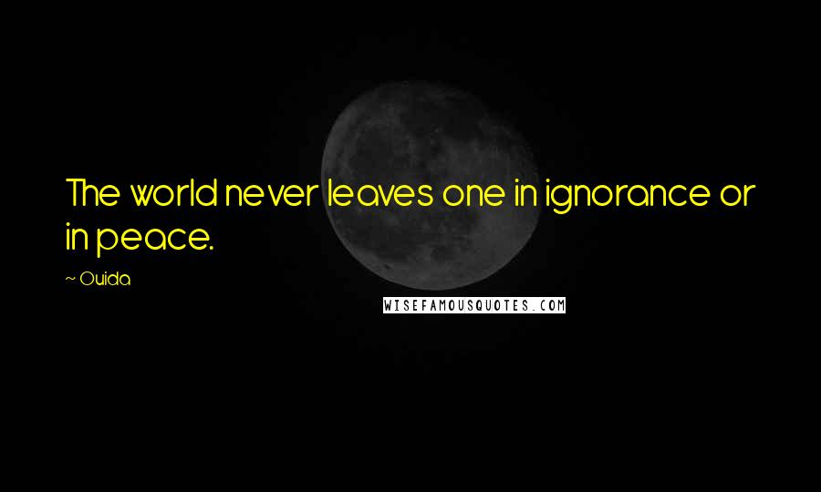 Ouida Quotes: The world never leaves one in ignorance or in peace.