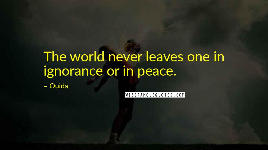 Ouida Quotes: The world never leaves one in ignorance or in peace.