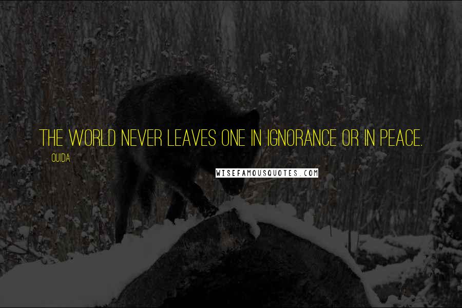 Ouida Quotes: The world never leaves one in ignorance or in peace.