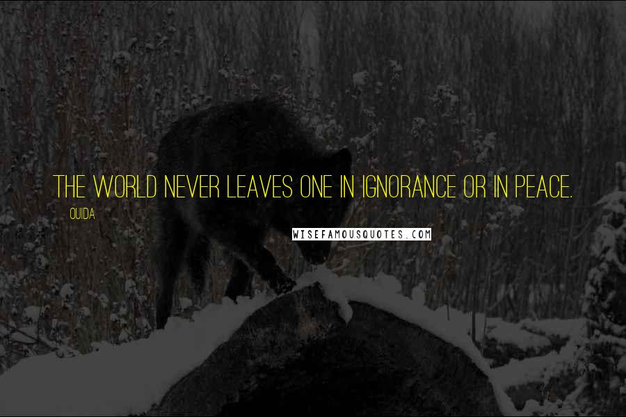 Ouida Quotes: The world never leaves one in ignorance or in peace.