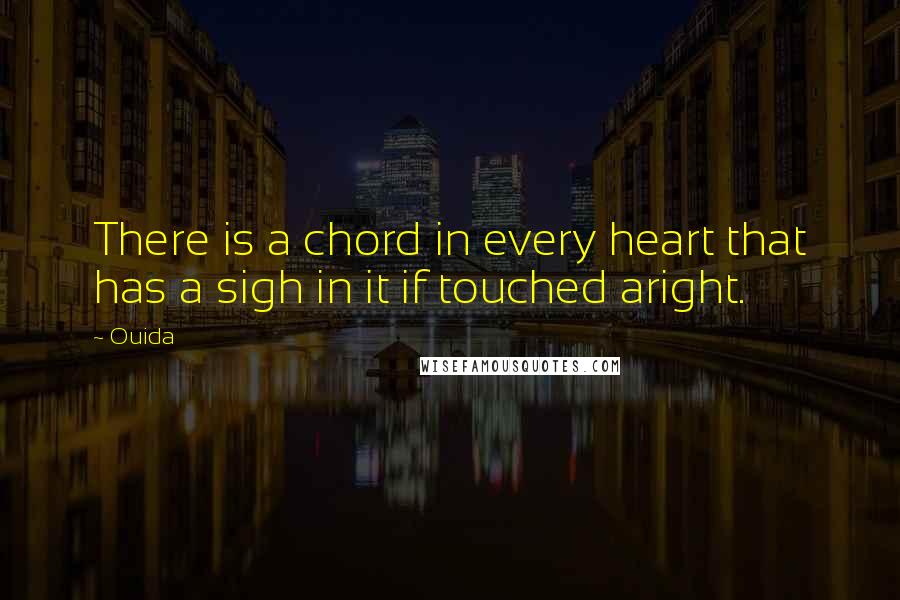Ouida Quotes: There is a chord in every heart that has a sigh in it if touched aright.