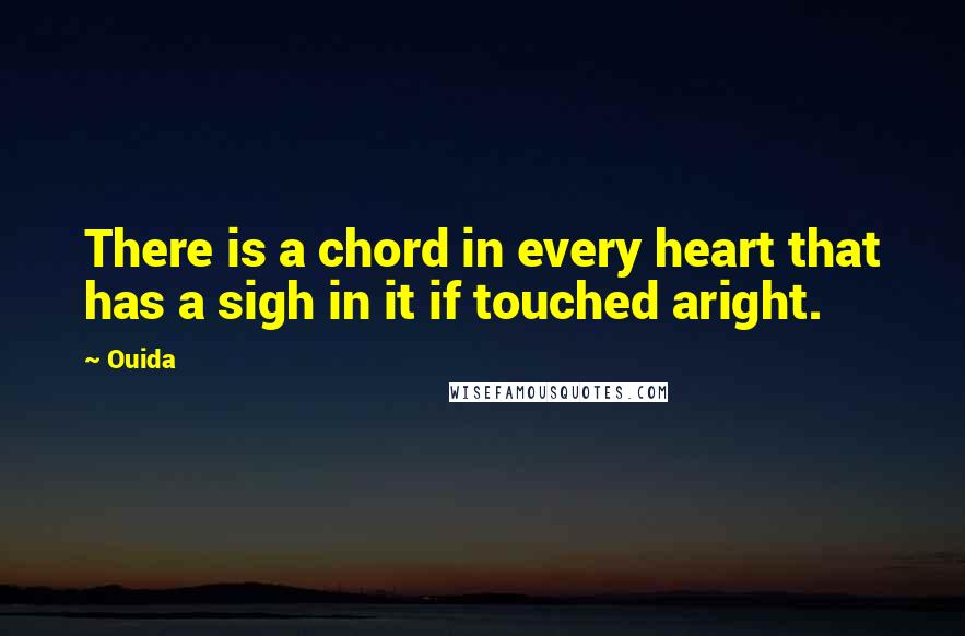 Ouida Quotes: There is a chord in every heart that has a sigh in it if touched aright.